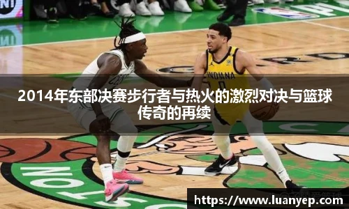 2014年东部决赛步行者与热火的激烈对决与篮球传奇的再续