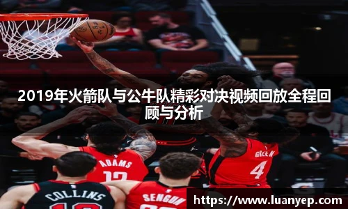2019年火箭队与公牛队精彩对决视频回放全程回顾与分析