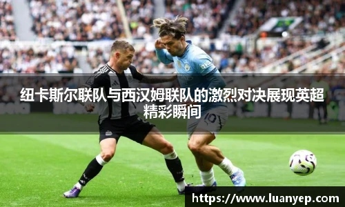 纽卡斯尔联队与西汉姆联队的激烈对决展现英超精彩瞬间