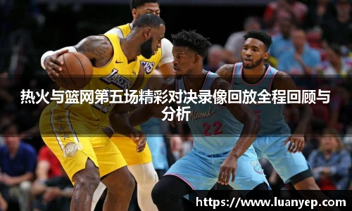 热火与篮网第五场精彩对决录像回放全程回顾与分析