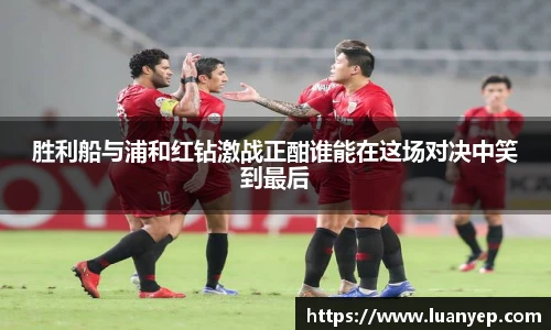 胜利船与浦和红钻激战正酣谁能在这场对决中笑到最后