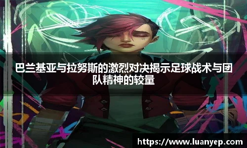 巴兰基亚与拉努斯的激烈对决揭示足球战术与团队精神的较量