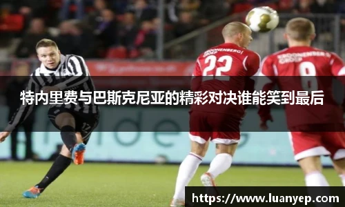特内里费与巴斯克尼亚的精彩对决谁能笑到最后